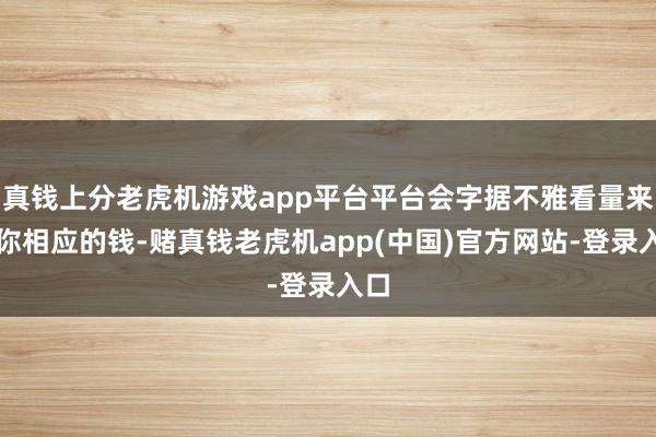 真钱上分老虎机游戏app平台平台会字据不雅看量来给你相应的钱-赌真钱老虎机app(中国)官方网站-登录入口