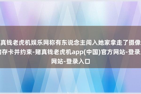 真钱老虎机娱乐网称有东说念主闯入她家拿走了摄像头储存卡并约束-赌真钱老虎机app(中国)官方网站-登录入口