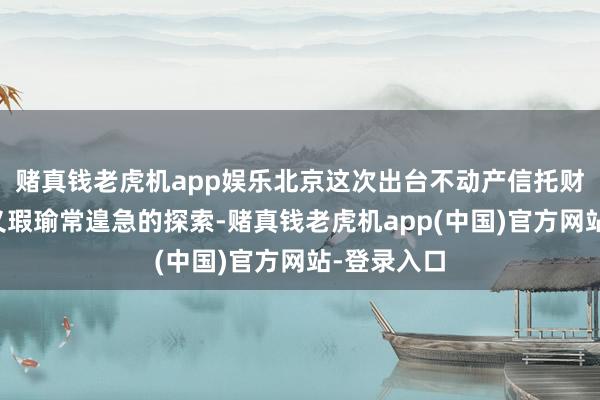 赌真钱老虎机app娱乐北京这次出台不动产信托财产登记主义瑕瑜常遑急的探索-赌真钱老虎机app(中国)官方网站-登录入口