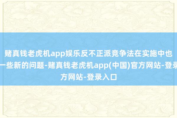 赌真钱老虎机app娱乐反不正派竞争法在实施中也面对一些新的问题-赌真钱老虎机app(中国)官方网站-登录入口