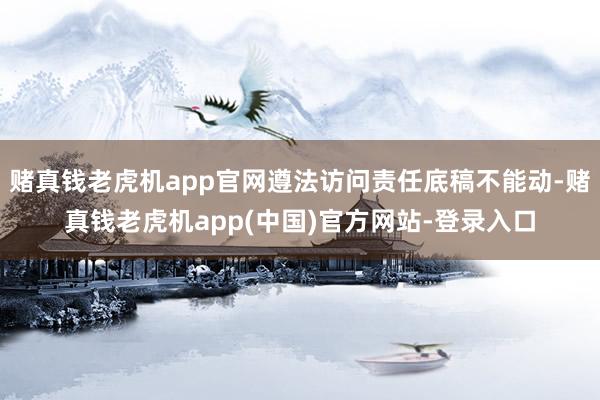 赌真钱老虎机app官网遵法访问责任底稿不能动-赌真钱老虎机app(中国)官方网站-登录入口