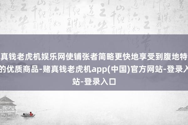 真钱老虎机娱乐网使铺张者简略更快地享受到腹地特质的优质商品-赌真钱老虎机app(中国)官方网站-登录入口