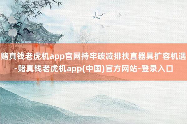 赌真钱老虎机app官网持牢碳减排扶直器具扩容机遇-赌真钱老虎机app(中国)官方网站-登录入口