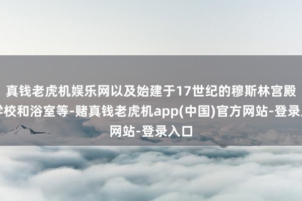 真钱老虎机娱乐网以及始建于17世纪的穆斯林宫殿、学校和浴室等-赌真钱老虎机app(中国)官方网站-登录入口