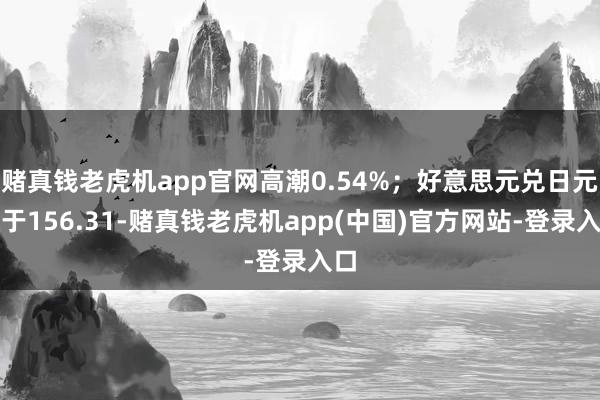 赌真钱老虎机app官网高潮0.54%；好意思元兑日元收于156.31-赌真钱老虎机app(中国)官方网站-登录入口