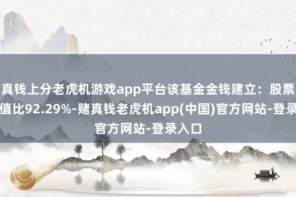 真钱上分老虎机游戏app平台该基金金钱建立：股票占净值比92.29%-赌真钱老虎机app(中国)官方网站-登录入口