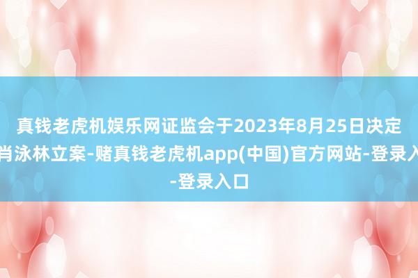 真钱老虎机娱乐网证监会于2023年8月25日决定对肖泳林立案-赌真钱老虎机app(中国)官方网站-登录入口