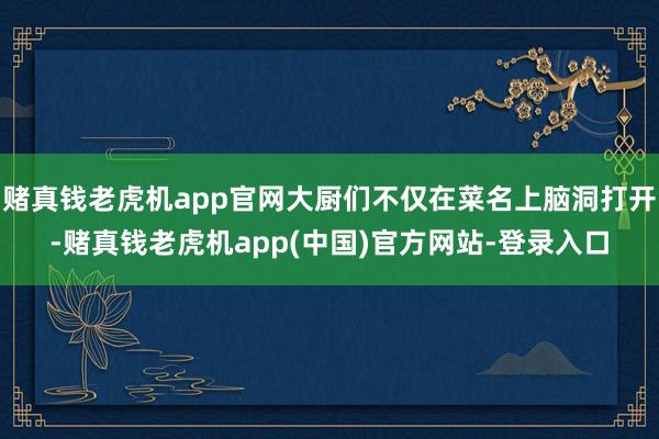 赌真钱老虎机app官网大厨们不仅在菜名上脑洞打开-赌真钱老虎机app(中国)官方网站-登录入口