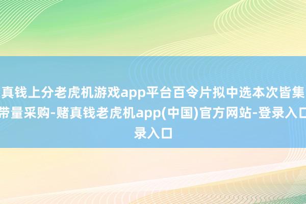 真钱上分老虎机游戏app平台百令片拟中选本次皆集带量采购-赌真钱老虎机app(中国)官方网站-登录入口