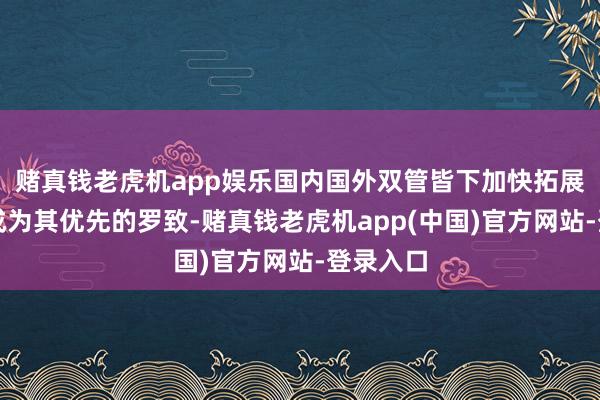 赌真钱老虎机app娱乐国内国外双管皆下加快拓展市集便成为其优先的罗致-赌真钱老虎机app(中国)官方网站-登录入口