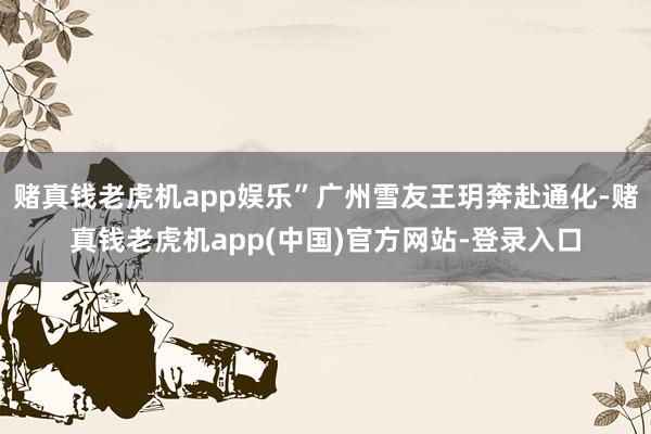 赌真钱老虎机app娱乐”广州雪友王玥奔赴通化-赌真钱老虎机app(中国)官方网站-登录入口