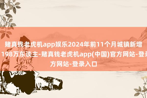 赌真钱老虎机app娱乐2024年前11个月城镇新增办事1198万东谈主-赌真钱老虎机app(中国)官方网站-登录入口