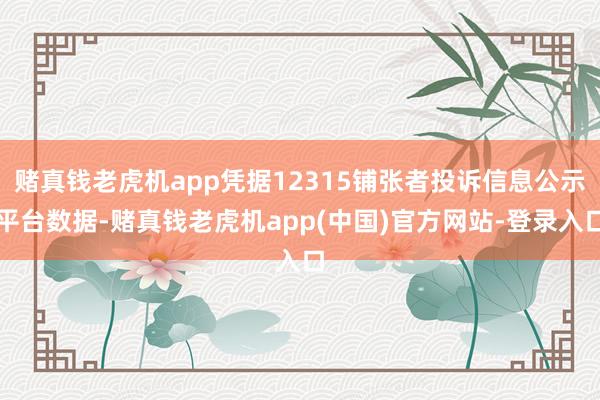 赌真钱老虎机app凭据12315铺张者投诉信息公示平台数据-赌真钱老虎机app(中国)官方网站-登录入口