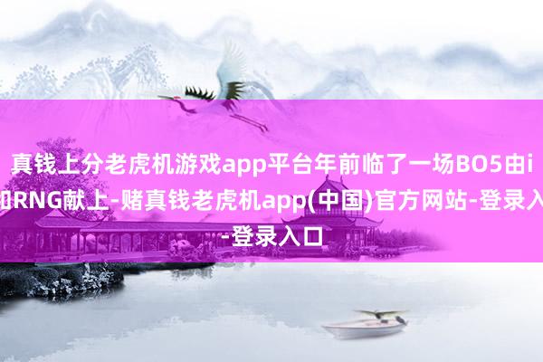 真钱上分老虎机游戏app平台年前临了一场BO5由iG和RNG献上-赌真钱老虎机app(中国)官方网站-登录入口