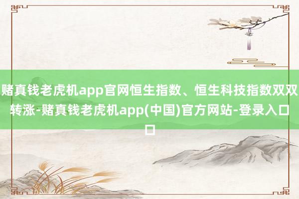 赌真钱老虎机app官网恒生指数、恒生科技指数双双转涨-赌真钱老虎机app(中国)官方网站-登录入口