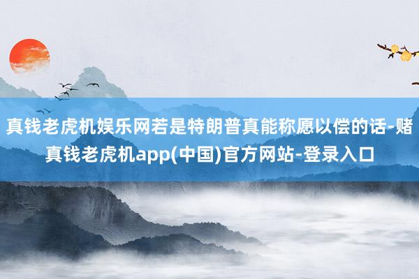 真钱老虎机娱乐网若是特朗普真能称愿以偿的话-赌真钱老虎机app(中国)官方网站-登录入口