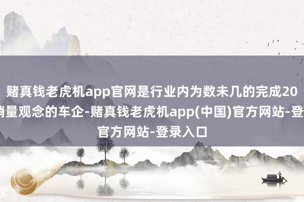 赌真钱老虎机app官网是行业内为数未几的完成2024年销量观念的车企-赌真钱老虎机app(中国)官方网站-登录入口