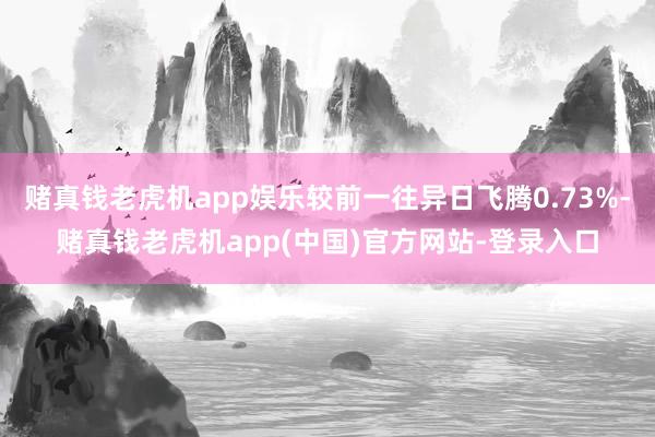 赌真钱老虎机app娱乐较前一往异日飞腾0.73%-赌真钱老虎机app(中国)官方网站-登录入口