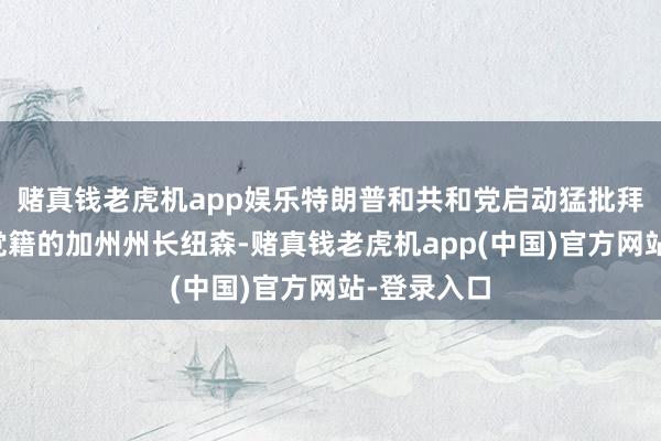 赌真钱老虎机app娱乐特朗普和共和党启动猛批拜登和民主党籍的加州州长纽森-赌真钱老虎机app(中国)官方网站-登录入口