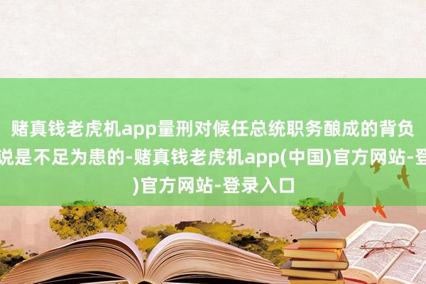 赌真钱老虎机app量刑对候任总统职务酿成的背负相对来说是不足为患的-赌真钱老虎机app(中国)官方网站-登录入口