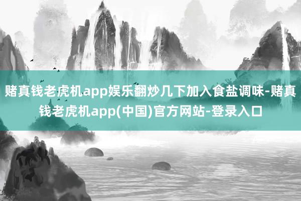 赌真钱老虎机app娱乐翻炒几下加入食盐调味-赌真钱老虎机app(中国)官方网站-登录入口