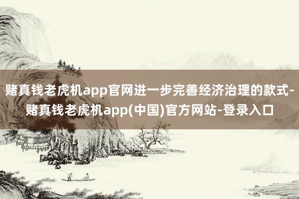 赌真钱老虎机app官网进一步完善经济治理的款式-赌真钱老虎机app(中国)官方网站-登录入口