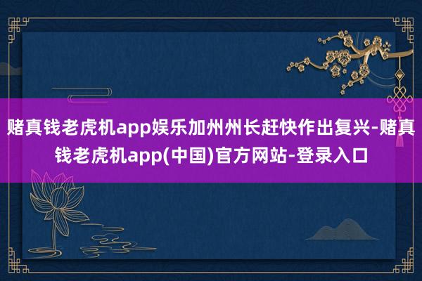 赌真钱老虎机app娱乐加州州长赶快作出复兴-赌真钱老虎机app(中国)官方网站-登录入口