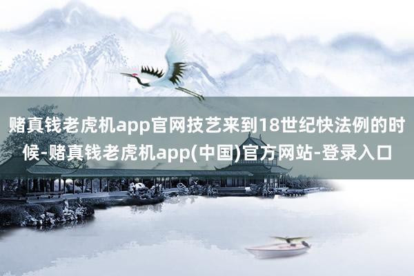 赌真钱老虎机app官网技艺来到18世纪快法例的时候-赌真钱老虎机app(中国)官方网站-登录入口