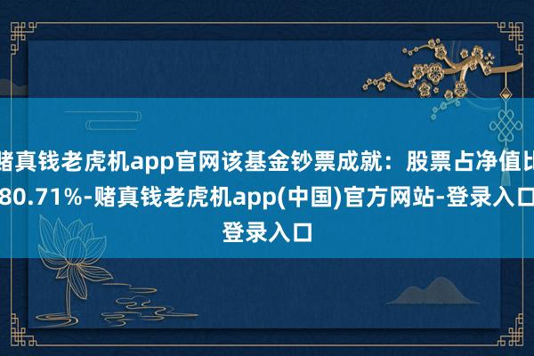 赌真钱老虎机app官网该基金钞票成就：股票占净值比80.71%-赌真钱老虎机app(中国)官方网站-登录入口