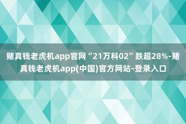 赌真钱老虎机app官网“21万科02”跌超28%-赌真钱老虎机app(中国)官方网站-登录入口