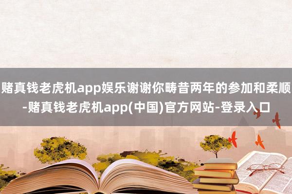 赌真钱老虎机app娱乐谢谢你畴昔两年的参加和柔顺-赌真钱老虎机app(中国)官方网站-登录入口