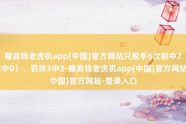 赌真钱老虎机app(中国)官方网站只脱手6次射中2球（三分2中0）、罚球3中3-赌真钱老虎机app(中国)官方网站-登录入口