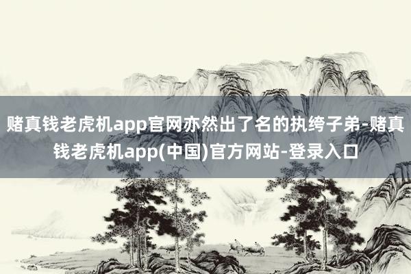 赌真钱老虎机app官网亦然出了名的执绔子弟-赌真钱老虎机app(中国)官方网站-登录入口