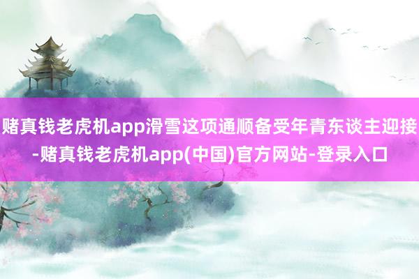 赌真钱老虎机app滑雪这项通顺备受年青东谈主迎接-赌真钱老虎机app(中国)官方网站-登录入口