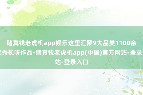 赌真钱老虎机app娱乐这里汇聚9大品类1100余部优秀视听作品-赌真钱老虎机app(中国)官方网站-登录入口