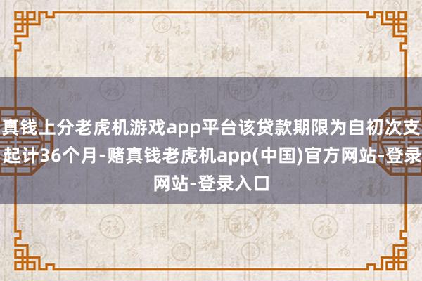 真钱上分老虎机游戏app平台该贷款期限为自初次支款日起计36个月-赌真钱老虎机app(中国)官方网站-登录入口