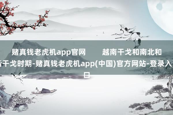 赌真钱老虎机app官网        越南干戈和南北和谐干戈时期-赌真钱老虎机app(中国)官方网站-登录入口