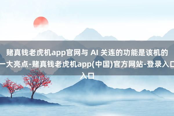 赌真钱老虎机app官网与 AI 关连的功能是该机的一大亮点-赌真钱老虎机app(中国)官方网站-登录入口