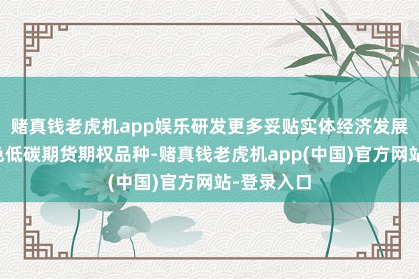 赌真钱老虎机app娱乐研发更多妥贴实体经济发展需求的绿色低碳期货期权品种-赌真钱老虎机app(中国)官方网站-登录入口