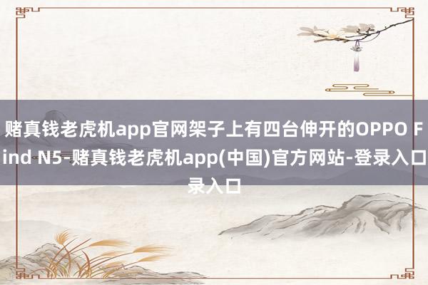 赌真钱老虎机app官网架子上有四台伸开的OPPO Find N5-赌真钱老虎机app(中国)官方网站-登录入口