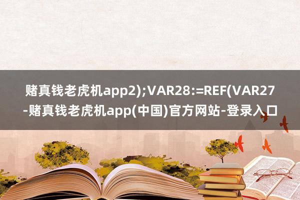 赌真钱老虎机app2);VAR28:=REF(VAR27-赌真钱老虎机app(中国)官方网站-登录入口