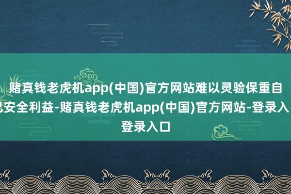 赌真钱老虎机app(中国)官方网站难以灵验保重自己安全利益-赌真钱老虎机app(中国)官方网站-登录入口