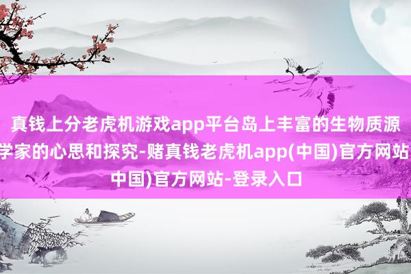 真钱上分老虎机游戏app平台岛上丰富的生物质源眩惑着科学家的心思和探究-赌真钱老虎机app(中国)官方网站-登录入口