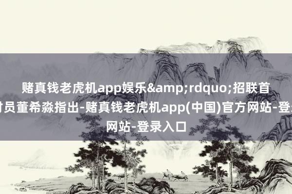 赌真钱老虎机app娱乐&rdquo;招联首席商讨员董希淼指出-赌真钱老虎机app(中国)官方网站-登录入口