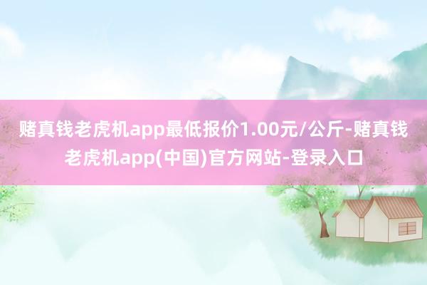 赌真钱老虎机app最低报价1.00元/公斤-赌真钱老虎机app(中国)官方网站-登录入口