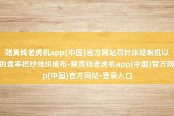 赌真钱老虎机app(中国)官方网站双针床经编机以每小时25米的速率把纱线织成布-赌真钱老虎机app(中国)官方网站-登录入口